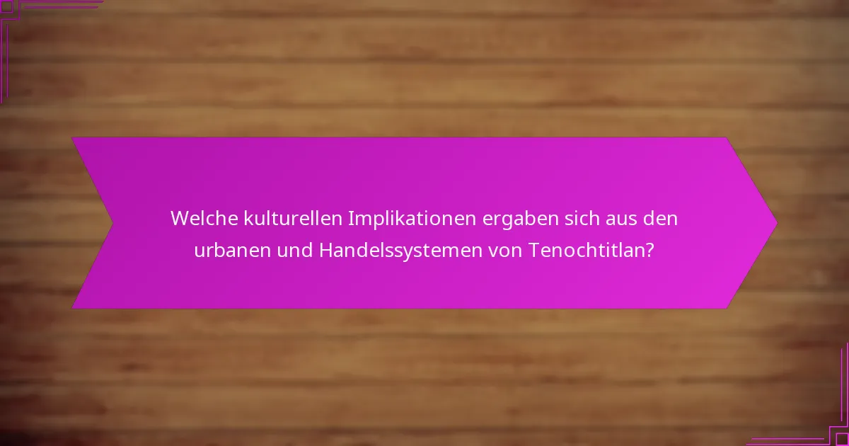Welche kulturellen Implikationen ergaben sich aus den urbanen und Handelssystemen von Tenochtitlan?