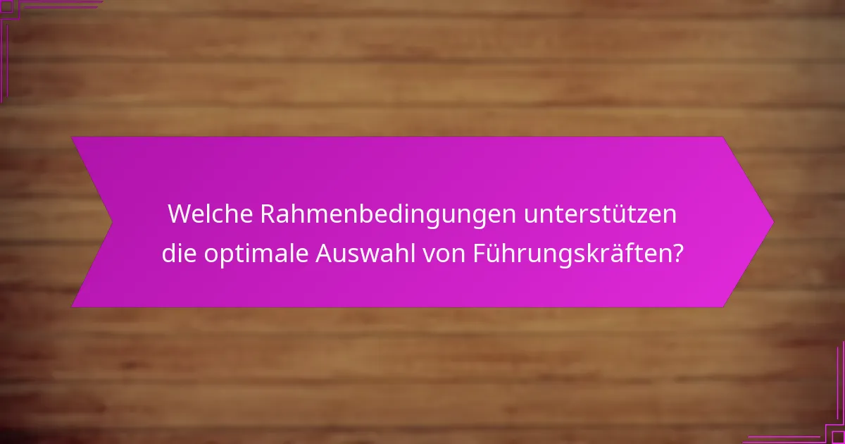 Welche Rahmenbedingungen unterstützen die optimale Auswahl von Führungskräften?