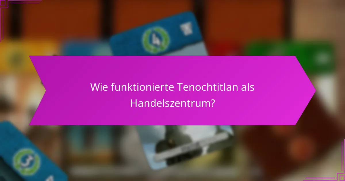 Wie funktionierte Tenochtitlan als Handelszentrum?